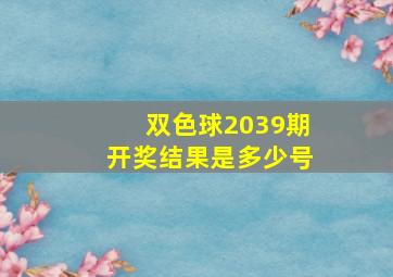 双色球2039期开奖结果是多少号