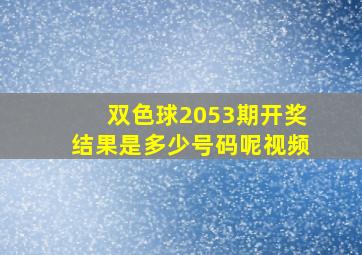 双色球2053期开奖结果是多少号码呢视频