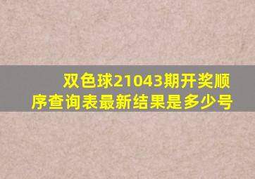 双色球21043期开奖顺序查询表最新结果是多少号