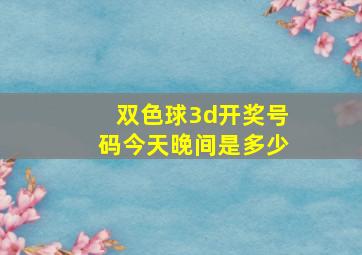 双色球3d开奖号码今天晚间是多少