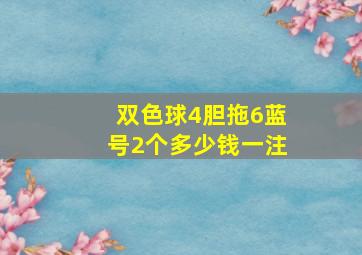 双色球4胆拖6蓝号2个多少钱一注