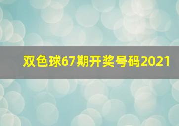 双色球67期开奖号码2021