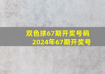 双色球67期开奖号码2024年67期开奖号