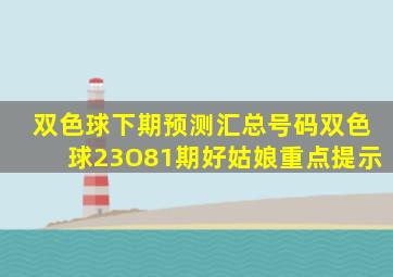 双色球下期预测汇总号码双色球23O81期好姑娘重点提示