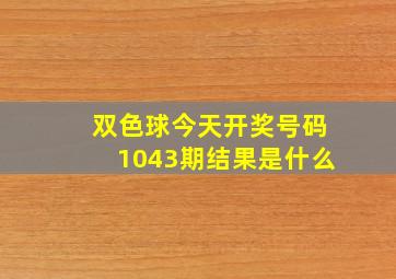 双色球今天开奖号码1043期结果是什么