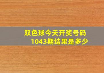 双色球今天开奖号码1043期结果是多少