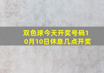 双色球今天开奖号码10月10日休息几点开奖