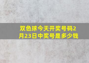 双色球今天开奖号码2月23日中奖号是多少钱