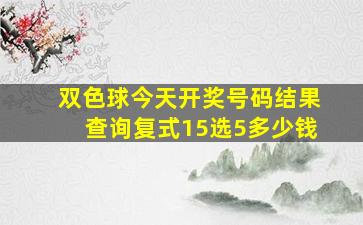 双色球今天开奖号码结果查询复式15选5多少钱