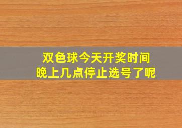 双色球今天开奖时间晚上几点停止选号了呢