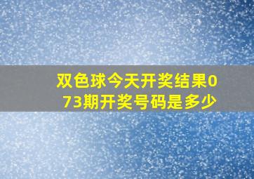 双色球今天开奖结果073期开奖号码是多少