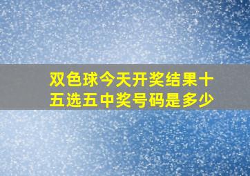 双色球今天开奖结果十五选五中奖号码是多少