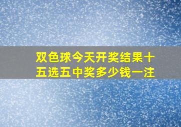 双色球今天开奖结果十五选五中奖多少钱一注