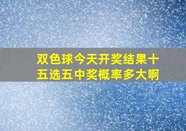 双色球今天开奖结果十五选五中奖概率多大啊