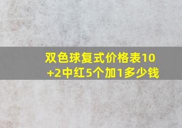 双色球复式价格表10+2中红5个加1多少钱