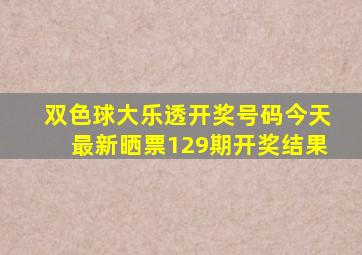 双色球大乐透开奖号码今天最新晒票129期开奖结果