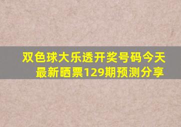 双色球大乐透开奖号码今天最新晒票129期预测分享