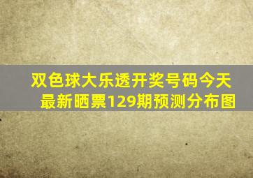 双色球大乐透开奖号码今天最新晒票129期预测分布图