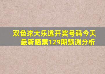 双色球大乐透开奖号码今天最新晒票129期预测分析