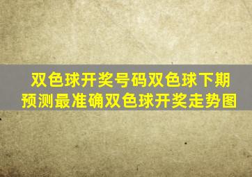 双色球开奖号码双色球下期预测最准确双色球开奖走势图