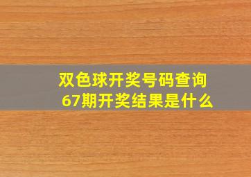 双色球开奖号码查询67期开奖结果是什么