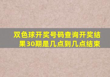 双色球开奖号码查询开奖结果30期是几点到几点结束