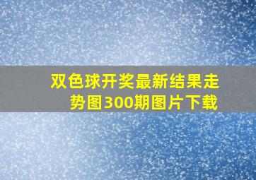 双色球开奖最新结果走势图300期图片下载