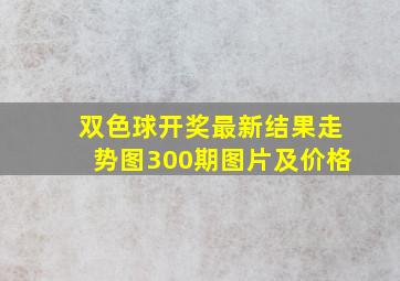 双色球开奖最新结果走势图300期图片及价格