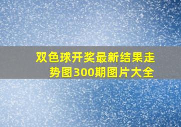 双色球开奖最新结果走势图300期图片大全