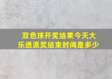 双色球开奖结果今天大乐透派奖结束时间是多少