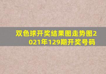 双色球开奖结果图走势图2021年129期开奖号码