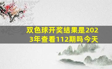 双色球开奖结果是2023年查看112期吗今天