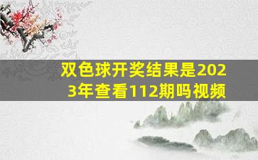 双色球开奖结果是2023年查看112期吗视频