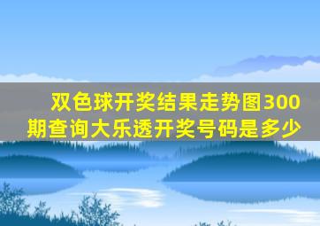 双色球开奖结果走势图300期查询大乐透开奖号码是多少