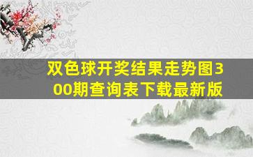 双色球开奖结果走势图300期查询表下载最新版