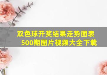 双色球开奖结果走势图表500期图片视频大全下载