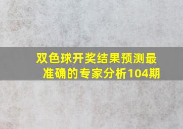 双色球开奖结果预测最准确的专家分析104期