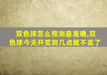 双色球怎么预测最准确,双色球今天开奖到几点就不卖了