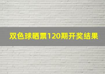 双色球晒票120期开奖结果