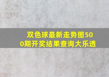 双色球最新走势图500期开奖结果查询大乐透