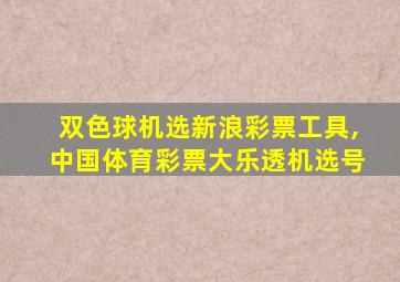 双色球机选新浪彩票工具,中国体育彩票大乐透机选号