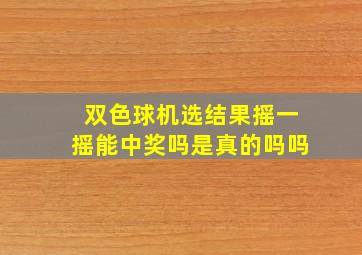 双色球机选结果摇一摇能中奖吗是真的吗吗