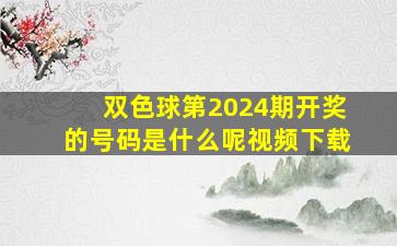 双色球第2024期开奖的号码是什么呢视频下载