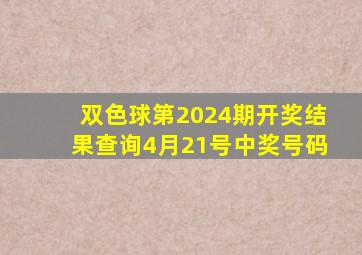 双色球第2024期开奖结果查询4月21号中奖号码