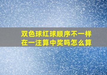 双色球红球顺序不一样在一注算中奖吗怎么算