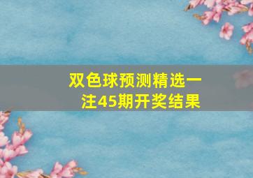 双色球预测精选一注45期开奖结果