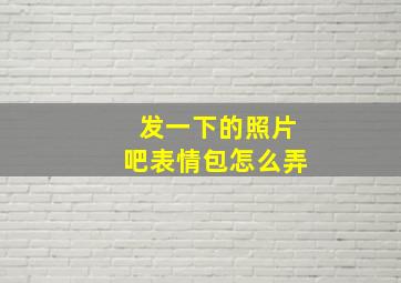 发一下的照片吧表情包怎么弄