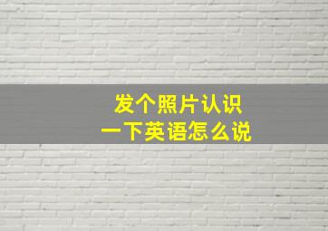 发个照片认识一下英语怎么说