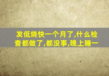 发低烧快一个月了,什么检查都做了,都没事,晚上睡一