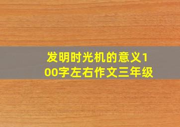 发明时光机的意义100字左右作文三年级